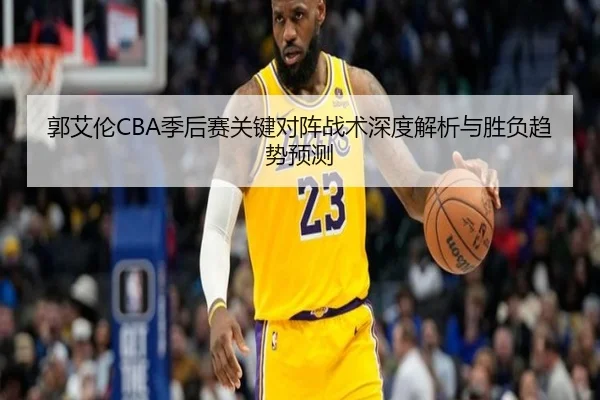 郭艾伦CBA季后赛关键对阵战术深度解析与胜负趋势预测